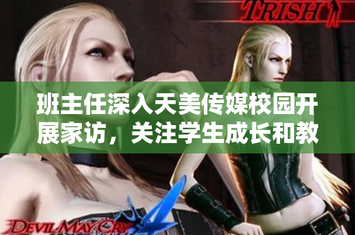 班主任深入天美傳媒校園開展家訪，關(guān)注學(xué)生成長和教育狀態(tài)