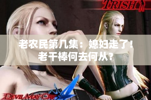 老農(nóng)民第幾集：媳婦走了！老干棒何去何從？
