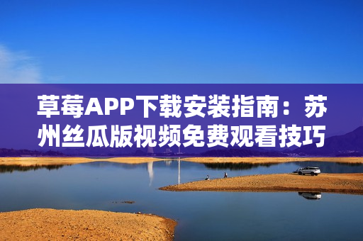 草莓APP下載安裝指南：蘇州絲瓜版視頻免費觀看技巧