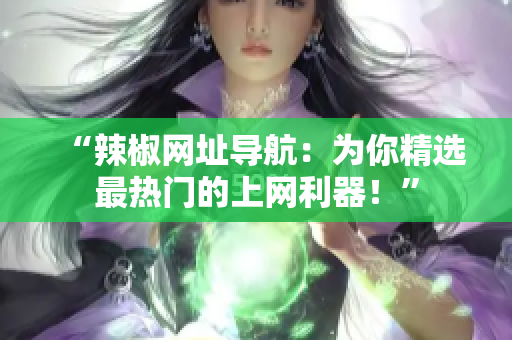 “辣椒網(wǎng)址導(dǎo)航：為你精選最熱門的上網(wǎng)利器！”