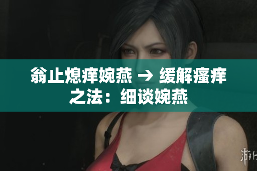 翁止熄癢婉燕 → 緩解瘙癢之法：細(xì)談婉燕