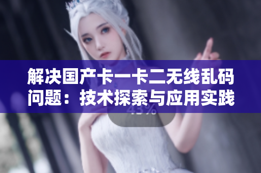解決國產卡一卡二無線亂碼問題：技術探索與應用實踐
