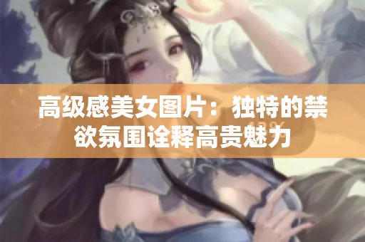 高級感美女圖片：獨特的禁欲氛圍詮釋高貴魅力