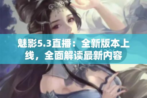 魅影5.3直播：全新版本上線，全面解讀最新內容