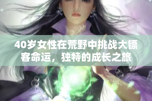 40歲女性在荒野中挑戰(zhàn)大鏢客命運，獨特的成長之旅