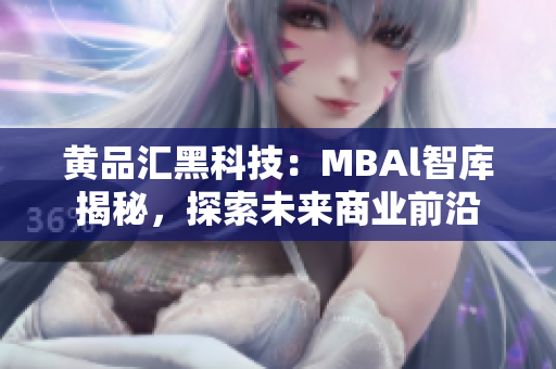 黃品匯黑科技：MBAl智庫揭秘，探索未來商業(yè)前沿