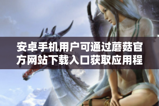 安卓手機(jī)用戶可通過蘑菇官方網(wǎng)站下載入口獲取應(yīng)用程序