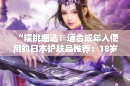 “精挑細(xì)選！適合成年人使用的日本護(hù)膚品推薦：18歲以上的肌膚專屬保養(yǎng)秘籍”