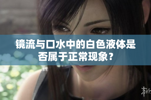 鏡流與口水中的白色液體是否屬于正?，F(xiàn)象？