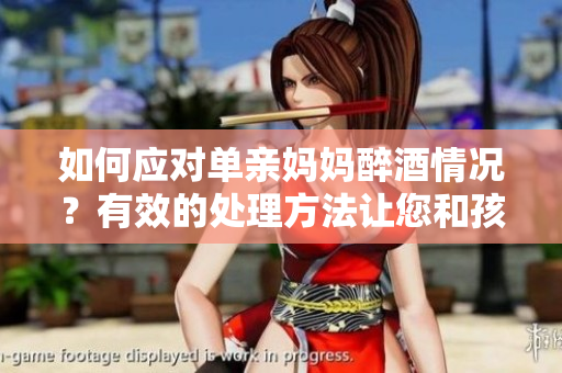 如何應(yīng)對單親媽媽醉酒情況？有效的處理方法讓您和孩子安全。