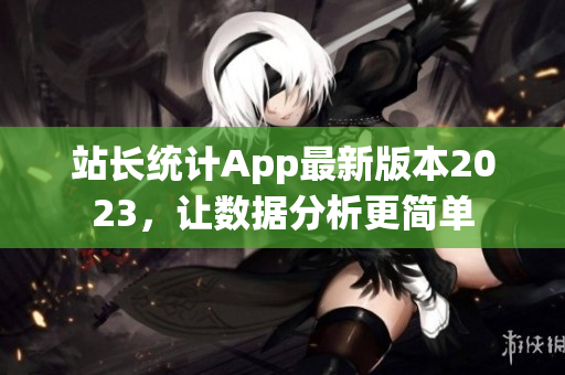 站長統(tǒng)計(jì)App最新版本2023，讓數(shù)據(jù)分析更簡單
