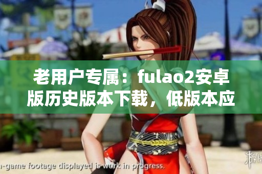 老用戶專屬：fulao2安卓版歷史版本下載，低版本應(yīng)用盡享新功能
