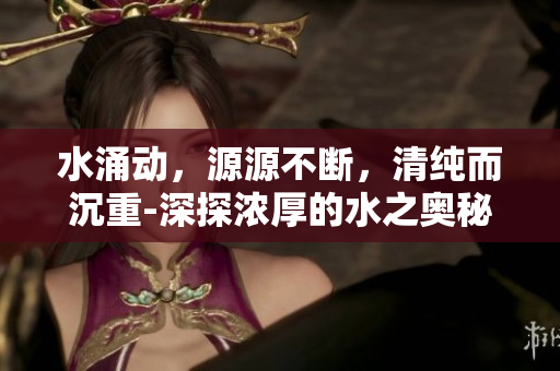 水涌動(dòng)，源源不斷，清純而沉重-深探濃厚的水之奧秘