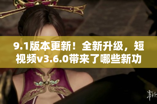9.1版本更新！全新升級(jí)，短視頻v3.6.0帶來了哪些新功能？