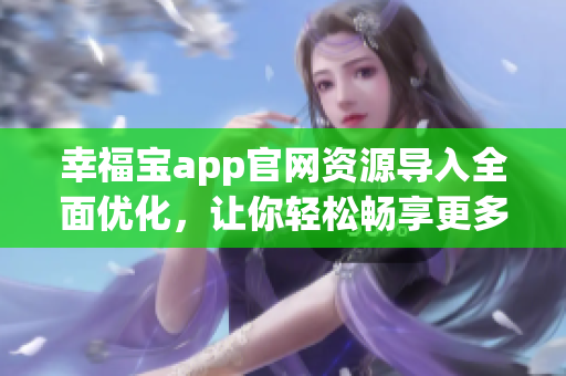 幸福寶app官網(wǎng)資源導(dǎo)入全面優(yōu)化，讓你輕松暢享更多服務(wù)