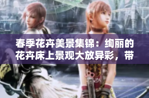 春季花卉美景集錦：絢麗的花卉床上景觀大放異彩，帶你領(lǐng)略春天的花海