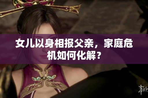 女兒以身相報(bào)父親，家庭危機(jī)如何化解？