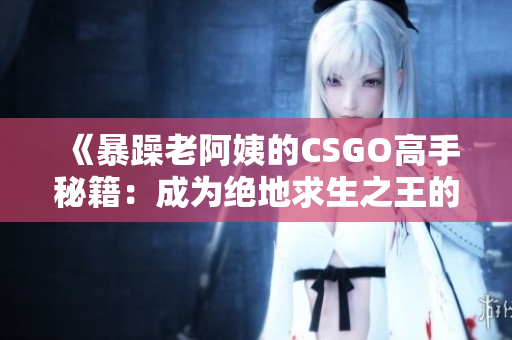 《暴躁老阿姨的CSGO高手秘籍：成為絕地求生之王的必備技巧揭秘》