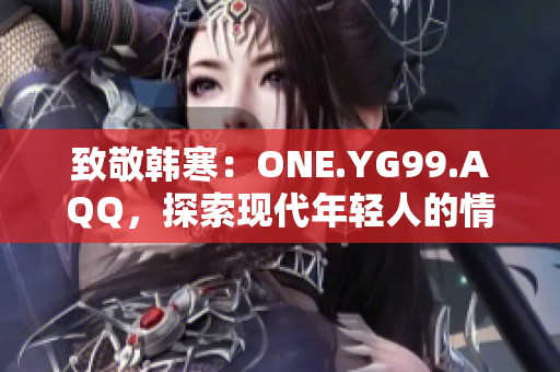 致敬韓寒：ONE.YG99.AQQ，探索現(xiàn)代年輕人的情感與挑戰(zhàn)