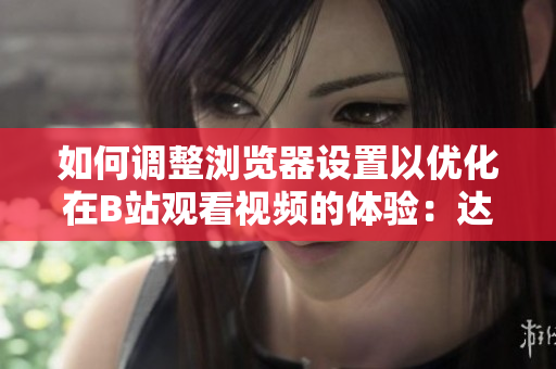 如何調(diào)整瀏覽器設(shè)置以?xún)?yōu)化在B站觀看視頻的體驗(yàn)：達(dá)到最佳清晰度和流暢播放