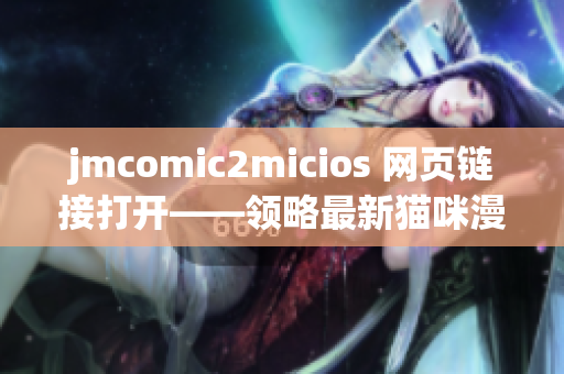 jmcomic2micios 網(wǎng)頁(yè)鏈接打開(kāi)——領(lǐng)略最新貓咪漫畫(huà)魅力