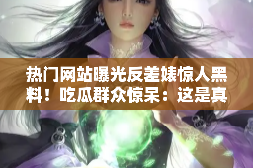 熱門(mén)網(wǎng)站曝光反差婊驚人黑料！吃瓜群眾驚呆：這是真的嗎？