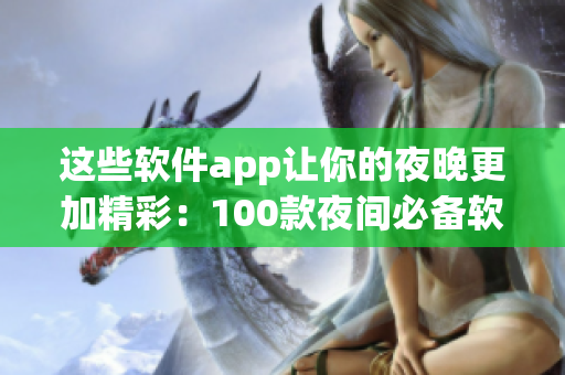 這些軟件app讓你的夜晚更加精彩：100款夜間必備軟件推薦