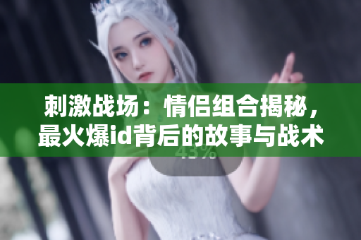 刺激戰(zhàn)場(chǎng)：情侶組合揭秘，最火爆id背后的故事與戰(zhàn)術(shù)