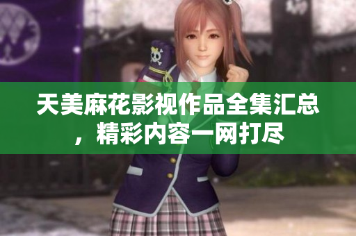 天美麻花影視作品全集匯總，精彩內(nèi)容一網(wǎng)打盡