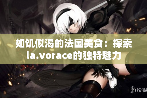 如饑似渴的法國(guó)美食：探索la.vorace的獨(dú)特魅力
