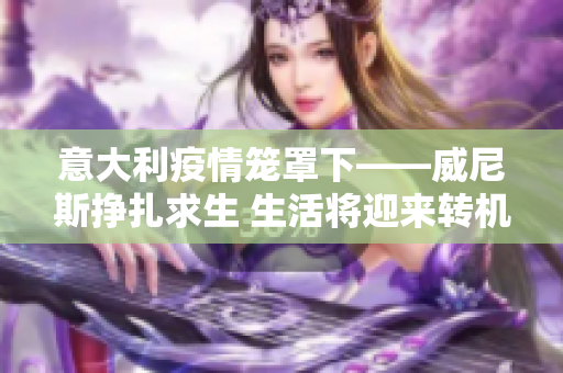 意大利疫情籠罩下——威尼斯掙扎求生 生活將迎來(lái)轉(zhuǎn)機(jī)