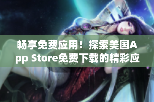 暢享免費(fèi)應(yīng)用！探索美國(guó)App Store免費(fèi)下載的精彩應(yīng)用
