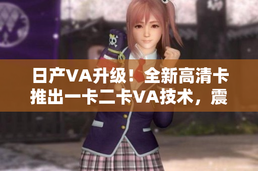 日產(chǎn)VA升級(jí)！全新高清卡推出一卡二卡VA技術(shù)，震撼來襲