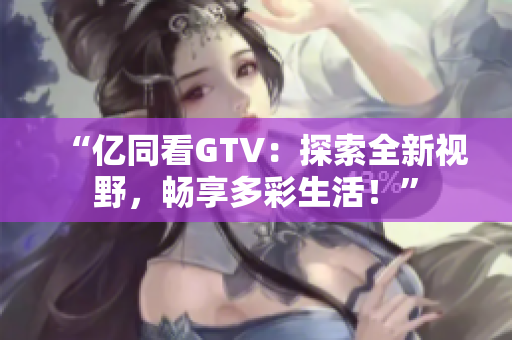 “億同看GTV：探索全新視野，暢享多彩生活！”