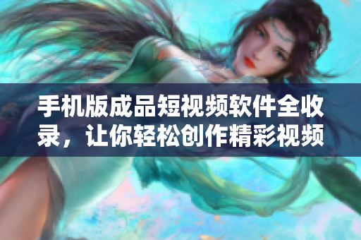 手機(jī)版成品短視頻軟件全收錄，讓你輕松創(chuàng)作精彩視頻