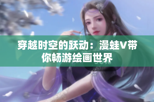 穿越時空的躍動：漫蛙V帶你暢游繪畫世界