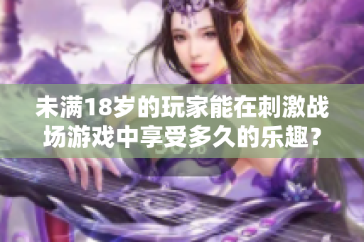 未滿18歲的玩家能在刺激戰(zhàn)場游戲中享受多久的樂趣？