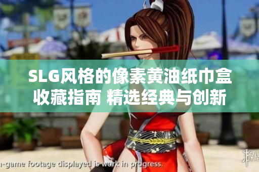 SLG風(fēng)格的像素黃油紙巾盒收藏指南 精選經(jīng)典與創(chuàng)新設(shè)計