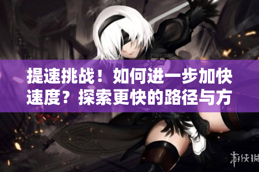 提速挑戰(zhàn)！如何進一步加快速度？探索更快的路徑與方法