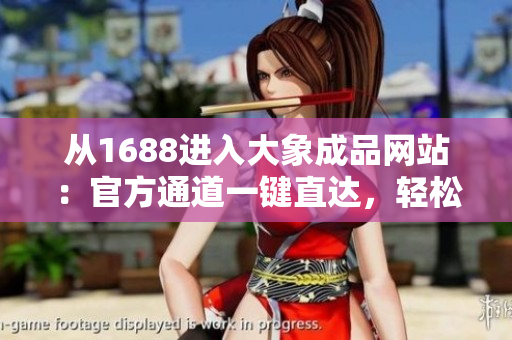 從1688進入大象成品網(wǎng)站：官方通道一鍵直達，輕松選購您所需的產(chǎn)品