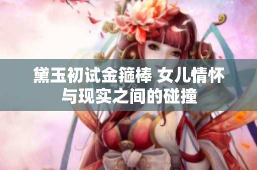 黛玉初試金箍棒 女兒情懷與現(xiàn)實之間的碰撞