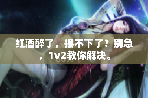 紅酒醉了，擺不下了？別急，1v2教你解決。