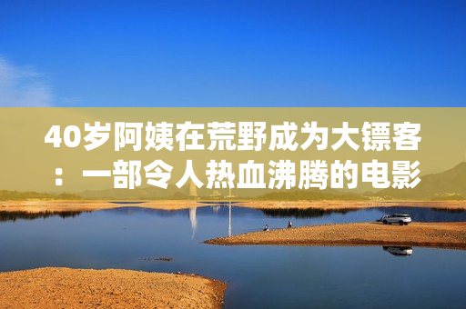 40歲阿姨在荒野成為大鏢客：一部令人熱血沸騰的電影