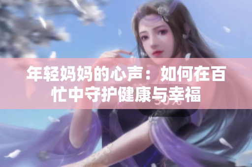 年輕媽媽的心聲：如何在百忙中守護(hù)健康與幸福
