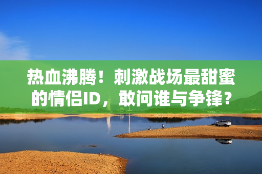 熱血沸騰！刺激戰(zhàn)場(chǎng)最甜蜜的情侶ID，敢問(wèn)誰(shuí)與爭(zhēng)鋒？