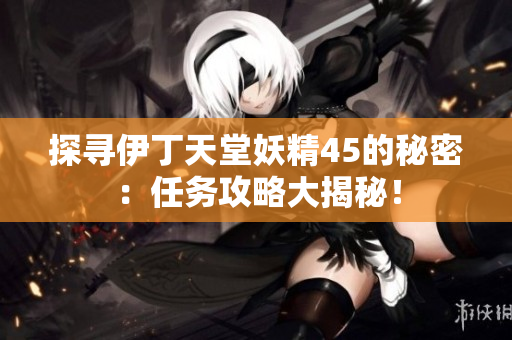 探尋伊丁天堂妖精45的秘密：任務(wù)攻略大揭秘！