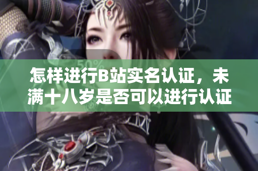 怎樣進(jìn)行B站實(shí)名認(rèn)證，未滿十八歲是否可以進(jìn)行認(rèn)證？