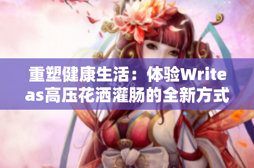 重塑健康生活：體驗(yàn)Writeas高壓花灑灌腸的全新方式