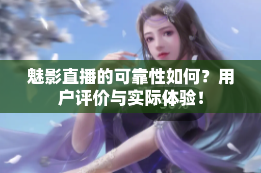 魅影直播的可靠性如何？用戶評價與實(shí)際體驗(yàn)！
