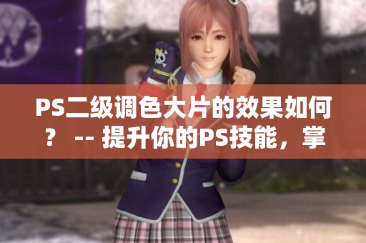 PS二級調(diào)色大片的效果如何？ -- 提升你的PS技能，掌握二級調(diào)色大片的效果